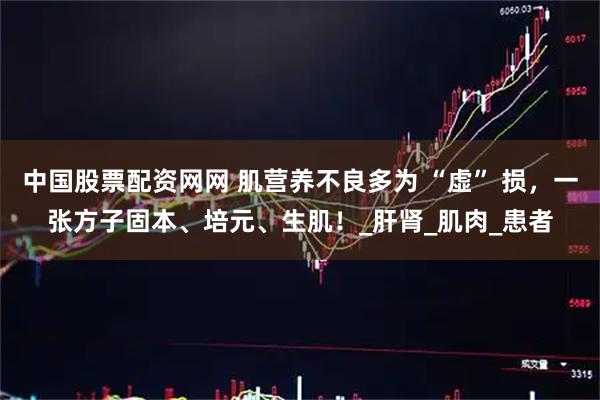 中国股票配资网网 肌营养不良多为 “虚” 损，一张方子固本、培元、生肌！_肝肾_肌肉_患者