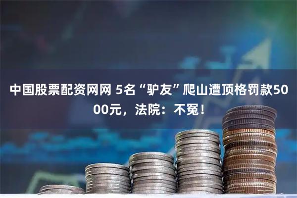 中国股票配资网网 5名“驴友”爬山遭顶格罚款5000元，法院：不冤！