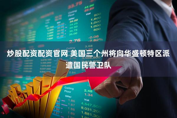 炒股配资配资官网 美国三个州将向华盛顿特区派遣国民警卫队