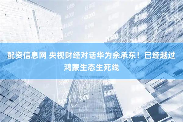 配资信息网 央视财经对话华为余承东！已经越过鸿蒙生态生死线