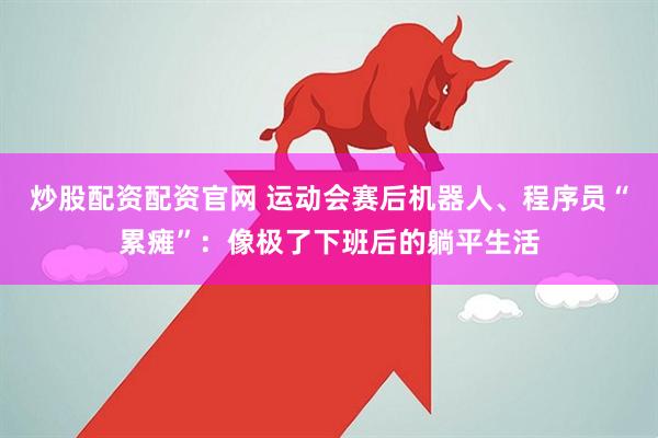 炒股配资配资官网 运动会赛后机器人、程序员“累瘫”：像极了下班后的躺平生活