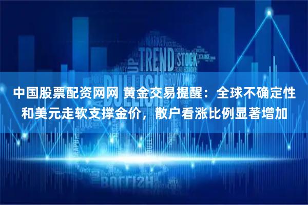 中国股票配资网网 黄金交易提醒：全球不确定性和美元走软支撑金价，散户看涨比例显著增加