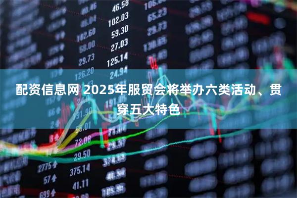 配资信息网 2025年服贸会将举办六类活动、贯穿五大特色