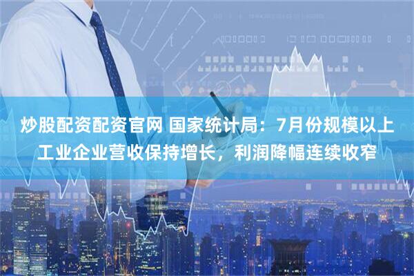 炒股配资配资官网 国家统计局：7月份规模以上工业企业营收保持增长，利润降幅连续收窄