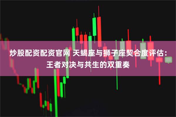 炒股配资配资官网 天蝎座与狮子座契合度评估：王者对决与共生的双重奏