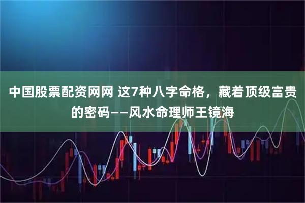 中国股票配资网网 这7种八字命格，藏着顶级富贵的密码——风水命理师王镜海