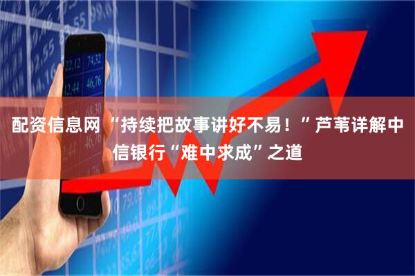 配资信息网 “持续把故事讲好不易！”芦苇详解中信银行“难中求成”之道
