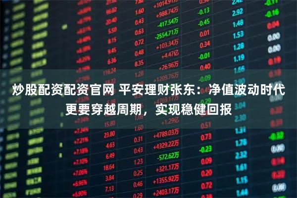 炒股配资配资官网 平安理财张东：净值波动时代更要穿越周期，实现稳健回报