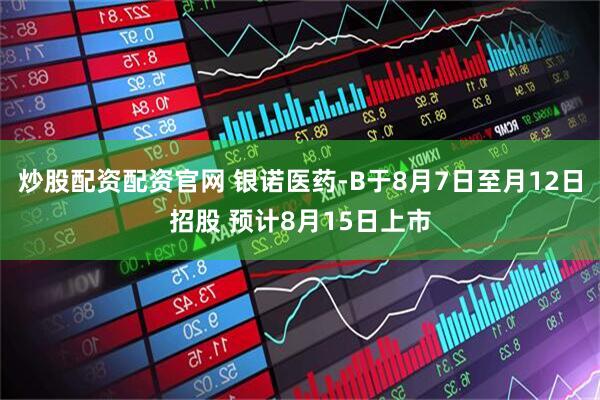 炒股配资配资官网 银诺医药-B于8月7日至月12日招股 预计8月15日上市