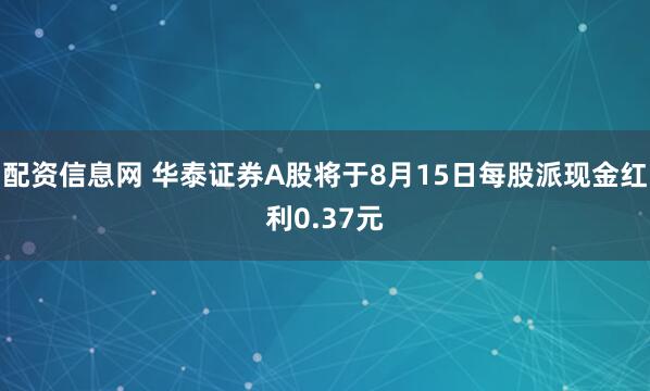配资信息网 华泰证券A股将于8月15日每股派现金红利0.37元