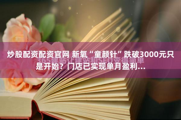 炒股配资配资官网 新氧“童颜针”跌破3000元只是开始？门店已实现单月盈利...