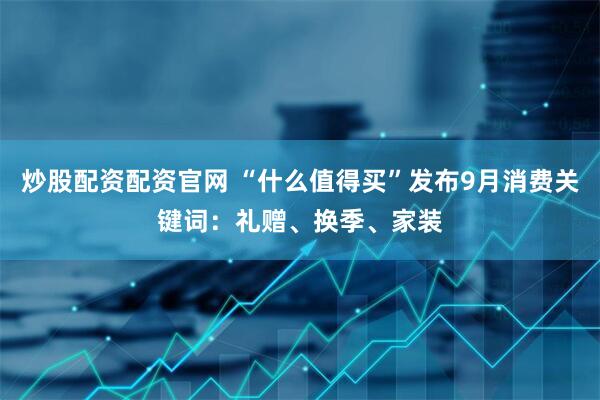 炒股配资配资官网 “什么值得买”发布9月消费关键词：礼赠、换季、家装