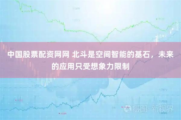 中国股票配资网网 北斗是空间智能的基石，未来的应用只受想象力限制