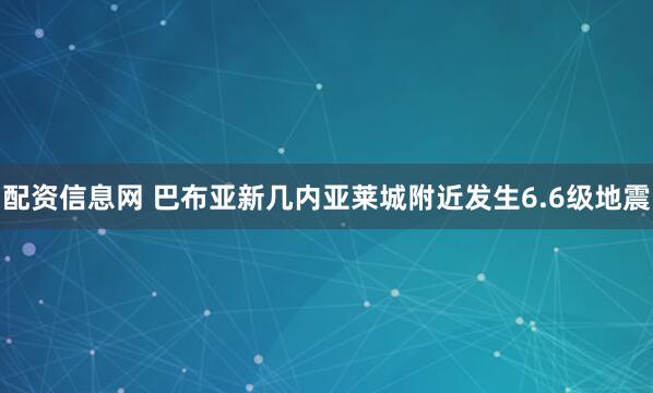 配资信息网 巴布亚新几内亚莱城附近发生6.6级地震