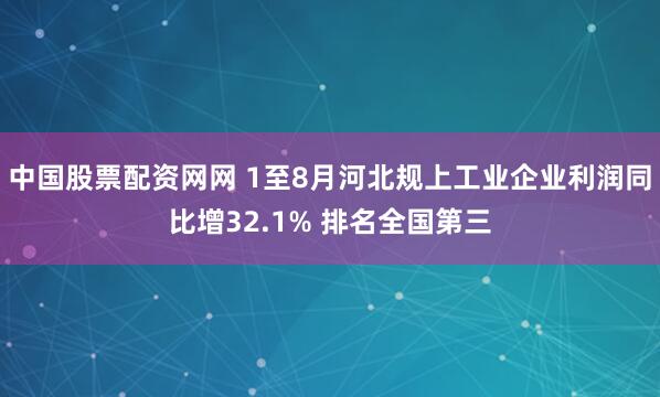 中国股票配资网网 1至8月河北规上工业企业利润同比增32.1% 排名全国第三
