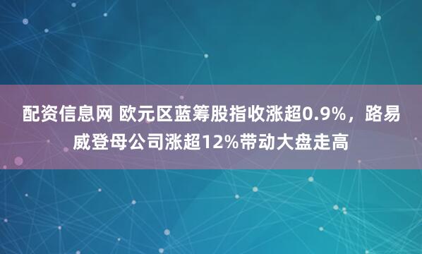 配资信息网 欧元区蓝筹股指收涨超0.9%，路易威登母公司涨超12%带动大盘走高