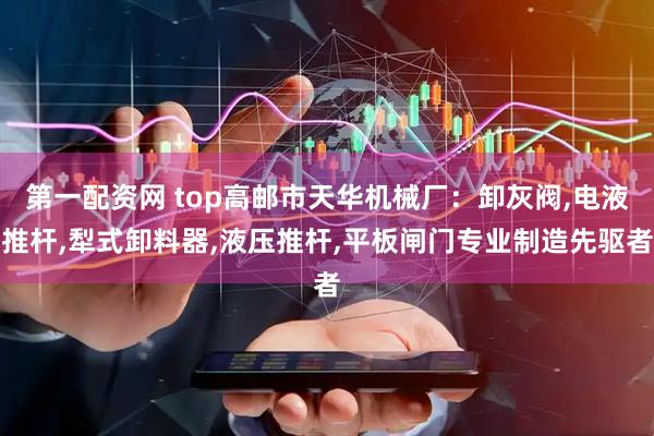 第一配资网 top高邮市天华机械厂：卸灰阀,电液推杆,犁式卸料器,液压推杆,平板闸门专业制造先驱者