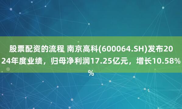 股票配资的流程 南京高科(600064.SH)发布2024年度业绩，归母净利润17.25亿元，增长10.58%