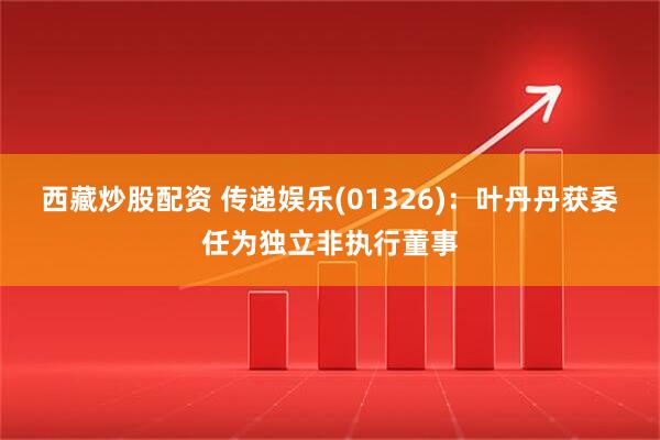 西藏炒股配资 传递娱乐(01326)：叶丹丹获委任为独立非执行董事