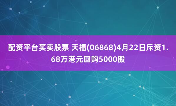 配资平台买卖股票 天福(06868)4月22日斥资1.68万港元回购5000股