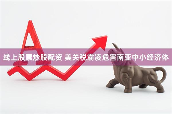 线上股票炒股配资 美关税霸凌危害南亚中小经济体