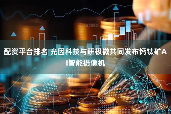 配资平台排名 光因科技与研极微共同发布钙钛矿AI智能摄像机