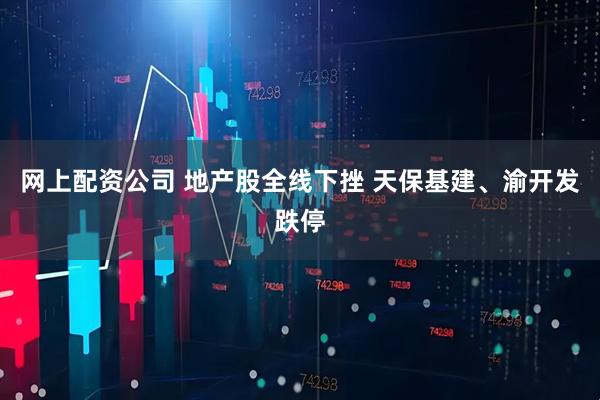 网上配资公司 地产股全线下挫 天保基建、渝开发跌停
