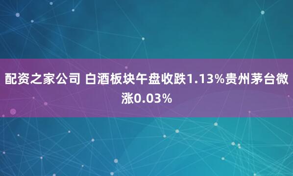 配资之家公司 白酒板块午盘收跌1.13%贵州茅台微涨0.03%