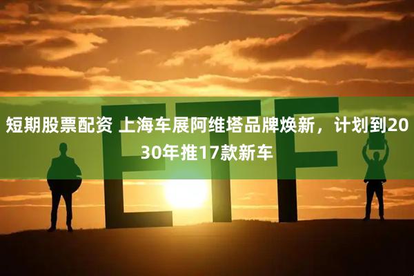 短期股票配资 上海车展阿维塔品牌焕新，计划到2030年推17款新车