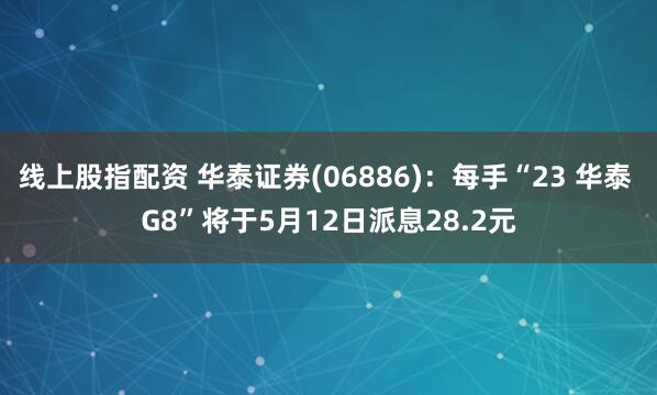 线上股指配资 华泰证券(06886)：每手“23 华泰 G8”将于5月12日派息28.2元