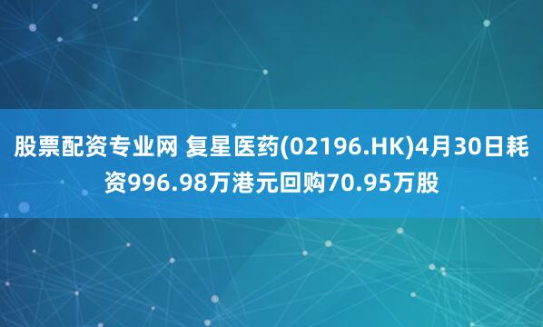 股票配资专业网 复星医药(02196.HK)4月30日耗资996.98万港元回购70.95万股