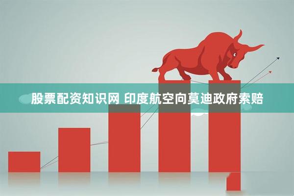股票配资知识网 印度航空向莫迪政府索赔