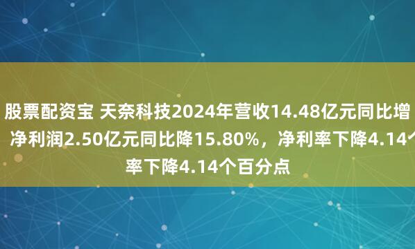 股票配资宝 天奈科技2024年营收14.48亿元同比增3.13%，净利润2.50亿元同比降15.80%，净利率下降4.14个百分点