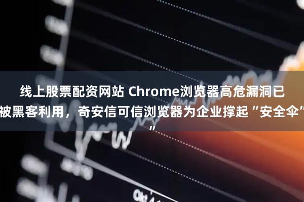 线上股票配资网站 Chrome浏览器高危漏洞已被黑客利用，奇安信可信浏览器为企业撑起“安全伞”