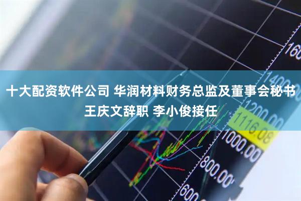 十大配资软件公司 华润材料财务总监及董事会秘书王庆文辞职 李小俊接任