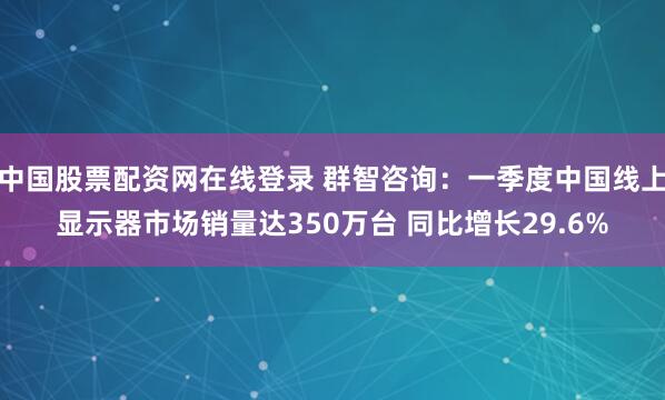 中国股票配资网在线登录 群智咨询：一季度中国线上显示器市场销量达350万台 同比增长29.6%