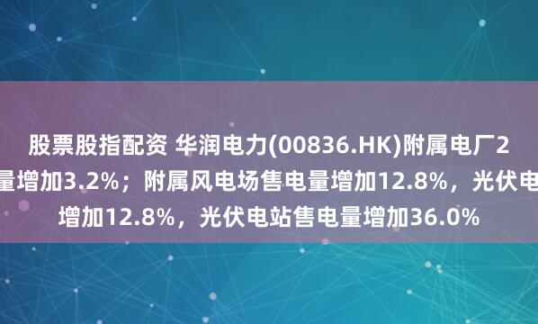 股票股指配资 华润电力(00836.HK)附属电厂2025年首四个月售电量增加3.2%；附属风电场售电量增加12.8%，光伏电站售电量增加36.0%