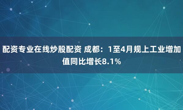 配资专业在线炒股配资 成都：1至4月规上工业增加值同比增长8.1%