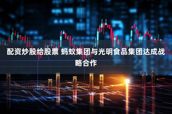 配资炒股给股票 蚂蚁集团与光明食品集团达成战略合作