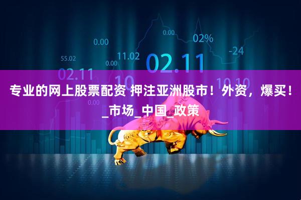 专业的网上股票配资 押注亚洲股市！外资，爆买！_市场_中国_政策