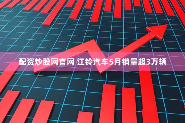 配资炒股网官网 江铃汽车5月销量超3万辆