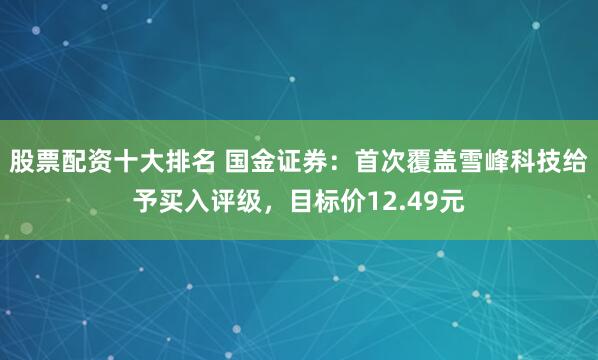 股票配资十大排名 国金证券：首次覆盖雪峰科技给予买入评级，目标价12.49元