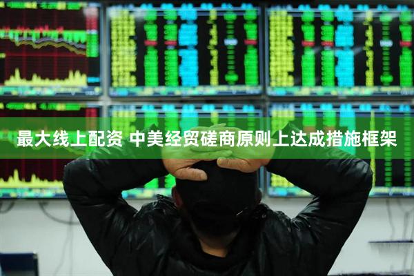 最大线上配资 中美经贸磋商原则上达成措施框架