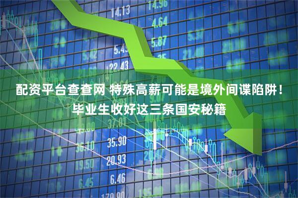 配资平台查查网 特殊高薪可能是境外间谍陷阱！毕业生收好这三条国安秘籍