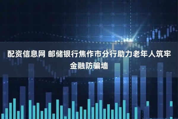 配资信息网 邮储银行焦作市分行助力老年人筑牢金融防骗墙
