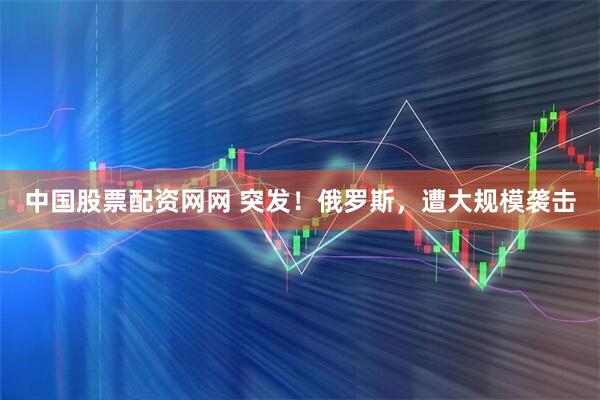 中国股票配资网网 突发！俄罗斯，遭大规模袭击