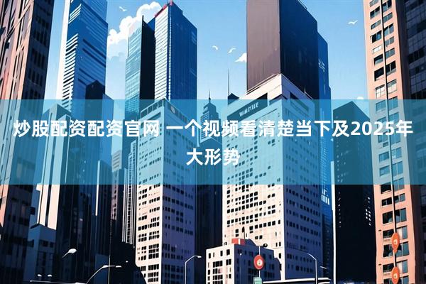 炒股配资配资官网 一个视频看清楚当下及2025年大形势