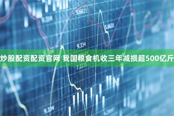炒股配资配资官网 我国粮食机收三年减损超500亿斤