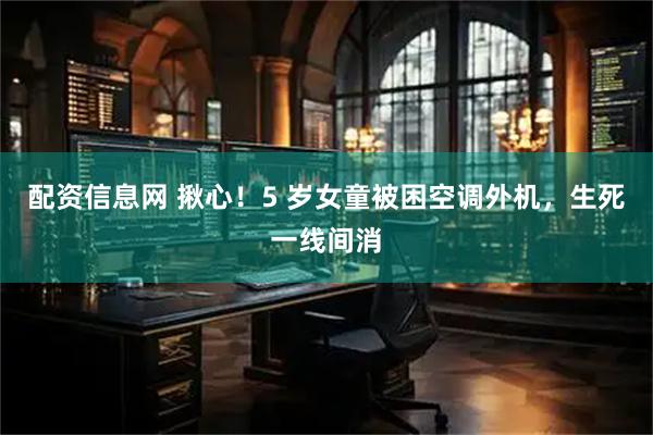 配资信息网 揪心!5 岁女童被困空调外机,生死一线间消