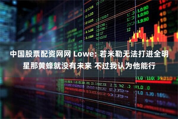 中国股票配资网网 Lowe: 若米勒无法打进全明星那黄蜂就没有未来 不过我认为他能行